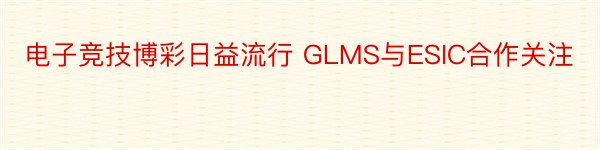 电子竞技博彩日益流行 GLMS与ESIC合作关注