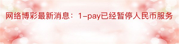 网络博彩最新消息：1-pay已经暂停人民币服务