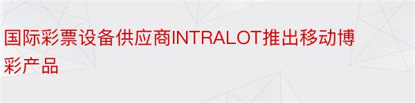 国际彩票设备供应商INTRALOT推出移动博彩产品