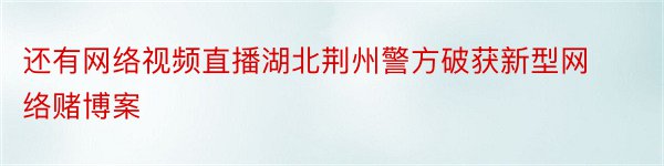 还有网络视频直播湖北荆州警方破获新型网络赌博案