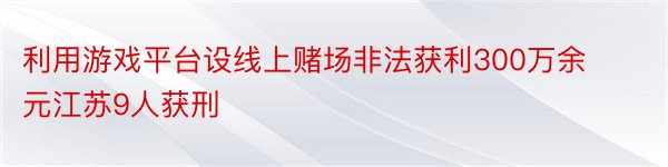 利用游戏平台设线上赌场非法获利300万余元江苏9人获刑