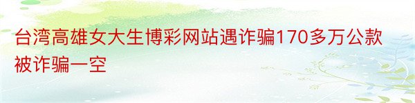 台湾高雄女大生博彩网站遇诈骗170多万公款被诈骗一空