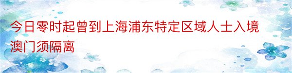 今日零时起曾到上海浦东特定区域人士入境澳门须隔离