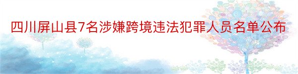 四川屏山县7名涉嫌跨境违法犯罪人员名单公布