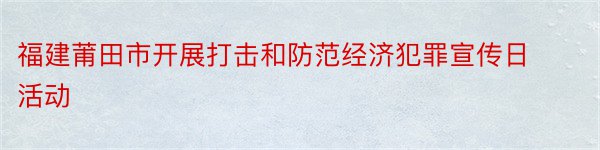 福建莆田市开展打击和防范经济犯罪宣传日活动