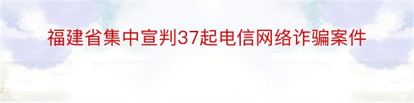 福建省集中宣判37起电信网络诈骗案件