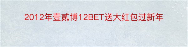 2012年壹贰博12BET送大红包过新年
