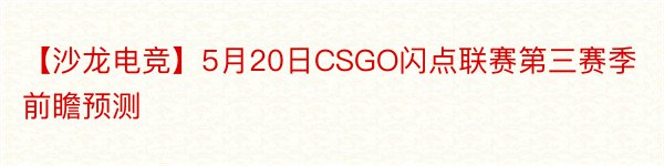 【沙龙电竞】5月20日CSGO闪点联赛第三赛季前瞻预测