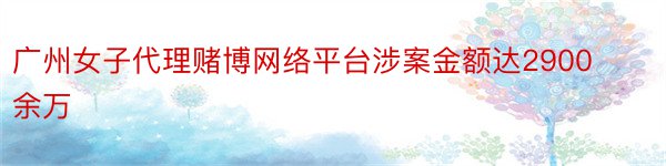 广州女子代理赌博网络平台涉案金额达2900余万