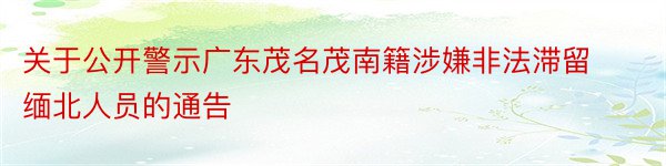 关于公开警示广东茂名茂南籍涉嫌非法滞留缅北人员的通告