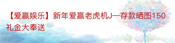 【爱赢娱乐】新年爱赢老虎机J—存款晒图150礼金大奉送